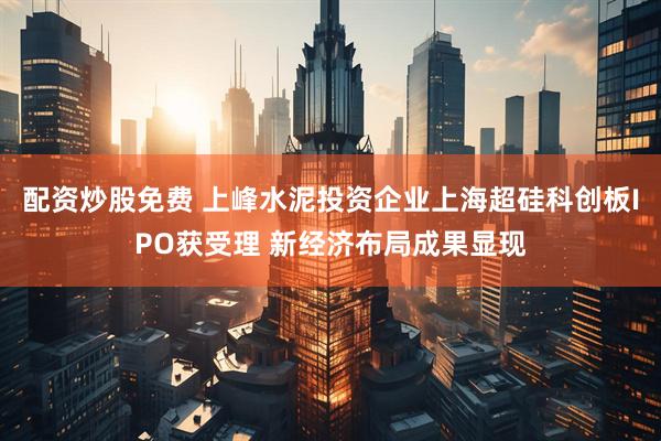 配资炒股免费 上峰水泥投资企业上海超硅科创板IPO获受理 新经济布局成果显现