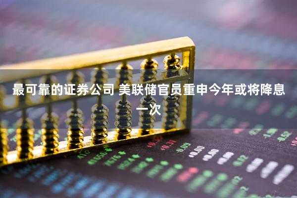 最可靠的证券公司 美联储官员重申今年或将降息一次