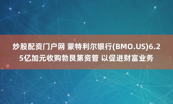 炒股配资门户网 蒙特利尔银行(BMO.US)6.25亿加元收购勃艮第资管 以促进财富业务