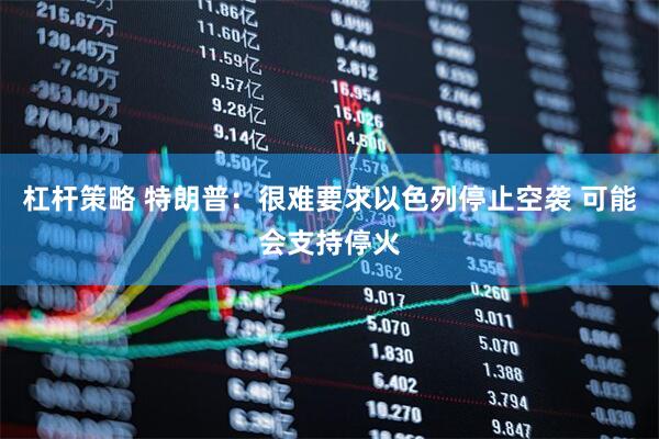 杠杆策略 特朗普：很难要求以色列停止空袭 可能会支持停火