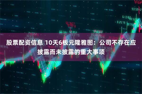 股票配资信息 10天6板元隆雅图：公司不存在应披露而未披露的重大事项