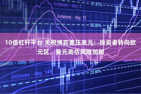 10倍杠杆平台 关税博弈重压美元：投资者转向欧元区，美元高估风险加剧