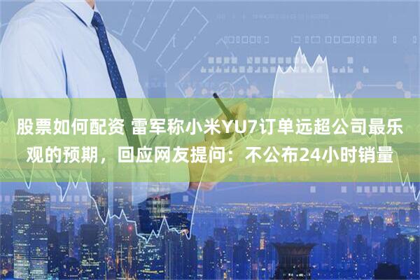 股票如何配资 雷军称小米YU7订单远超公司最乐观的预期，回应网友提问：不公布24小时销量