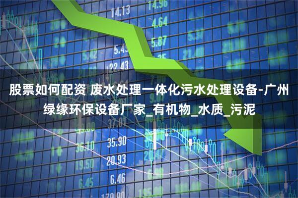股票如何配资 废水处理一体化污水处理设备-广州绿缘环保设备厂家_有机物_水质_污泥