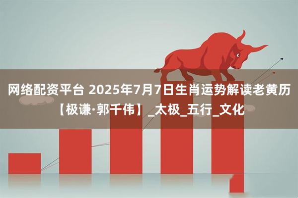 网络配资平台 2025年7月7日生肖运势解读老黄历【极谦·郭千伟】_太极_五行_文化