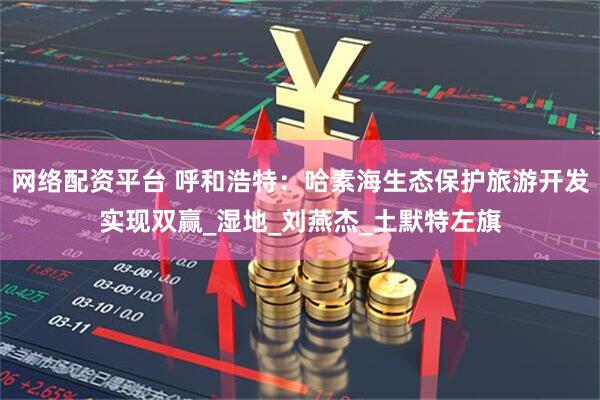 网络配资平台 呼和浩特：哈素海生态保护旅游开发实现双赢_湿地_刘燕杰_土默特左旗