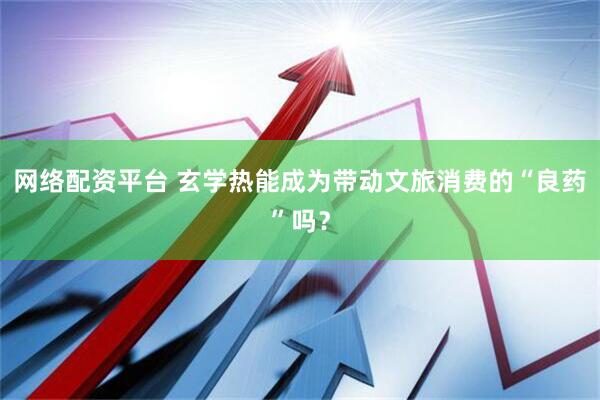 网络配资平台 玄学热能成为带动文旅消费的“良药”吗？