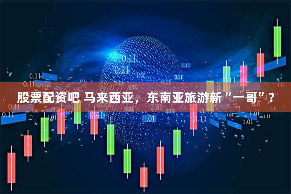 股票配资吧 马来西亚，东南亚旅游新“一哥”？