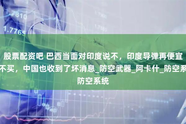 股票配资吧 巴西当面对印度说不，印度导弹再便宜也不买，中国也收到了坏消息_防空武器_阿卡什_防空系统