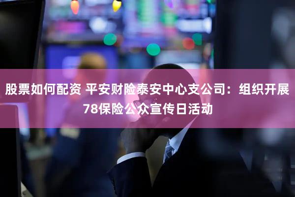 股票如何配资 平安财险泰安中心支公司：组织开展78保险公众宣传日活动