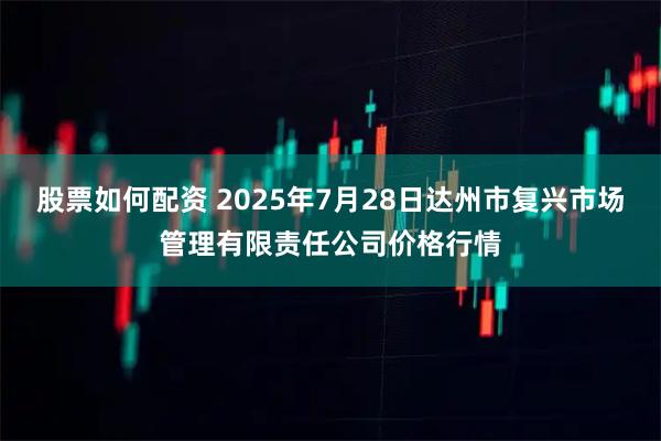 股票如何配资 2025年7月28日达州市复兴市场管理有限责任公司价格行情