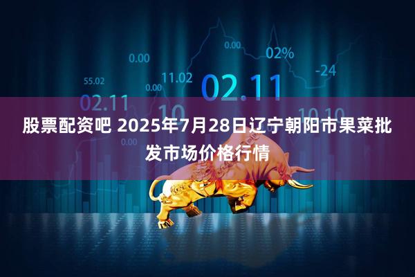 股票配资吧 2025年7月28日辽宁朝阳市果菜批发市场价格行情