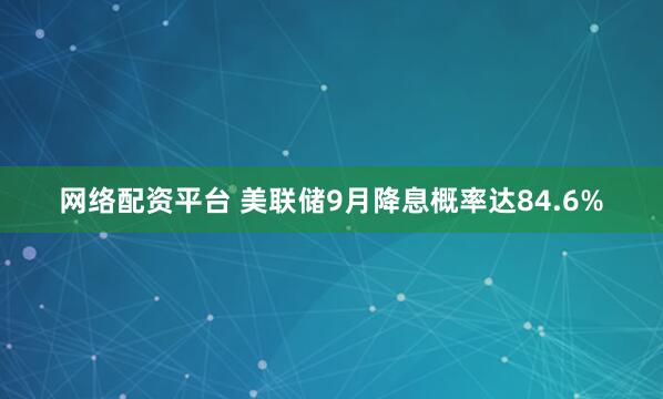 网络配资平台 美联储9月降息概率达84.6%