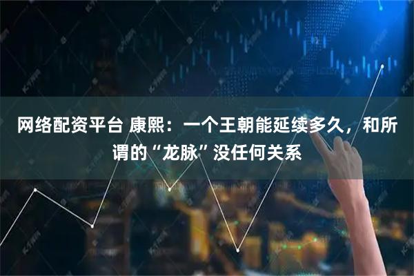 网络配资平台 康熙：一个王朝能延续多久，和所谓的“龙脉”没任何关系