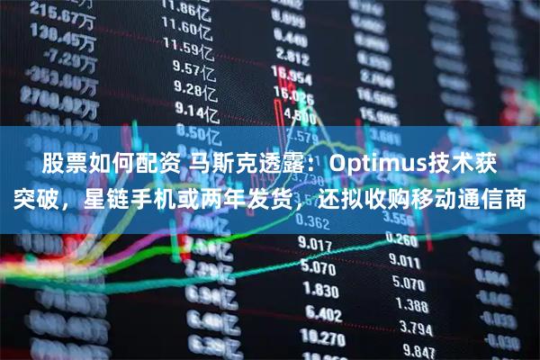 股票如何配资 马斯克透露：Optimus技术获突破，星链手机或两年发货，还拟收购移动通信商