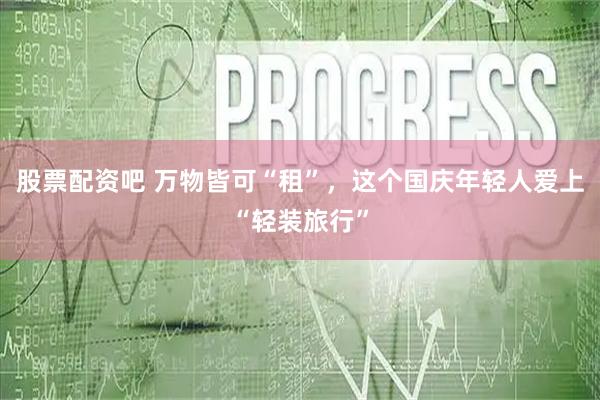 股票配资吧 万物皆可“租”，这个国庆年轻人爱上“轻装旅行”