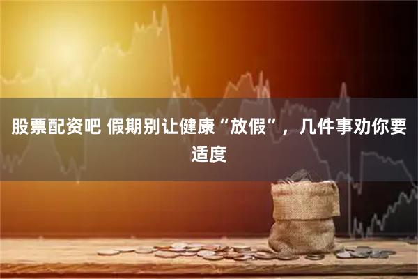 股票配资吧 假期别让健康“放假”，几件事劝你要适度