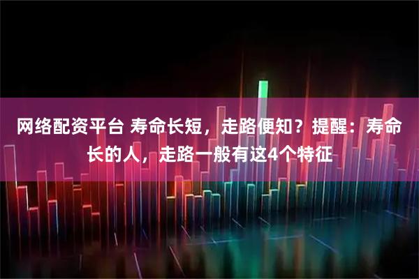 网络配资平台 寿命长短，走路便知？提醒：寿命长的人，走路一般有这4个特征
