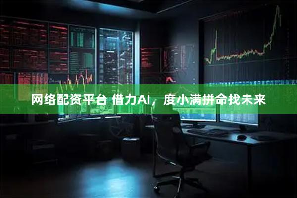 网络配资平台 借力AI，度小满拼命找未来