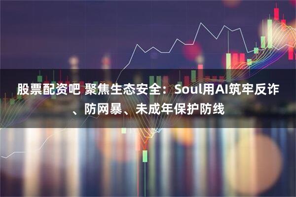 股票配资吧 聚焦生态安全：Soul用AI筑牢反诈、防网暴、未成年保护防线