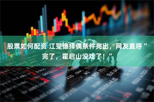 股票如何配资 江旻憓择偶条件亮出，网友直呼“完了，霍启山没戏了！”