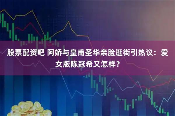 股票配资吧 阿娇与皇甫圣华亲脸逛街引热议：爱女版陈冠希又怎样？