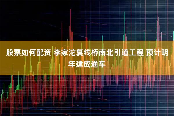 股票如何配资 李家沱复线桥南北引道工程 预计明年建成通车