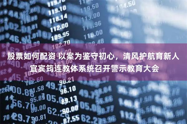 股票如何配资 以案为鉴守初心，清风护航育新人 宜宾筠连教体系统召开警示教育大会