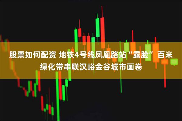 股票如何配资 地铁4号线凤凰路站“露脸” 百米绿化带串联汉峪金谷城市画卷