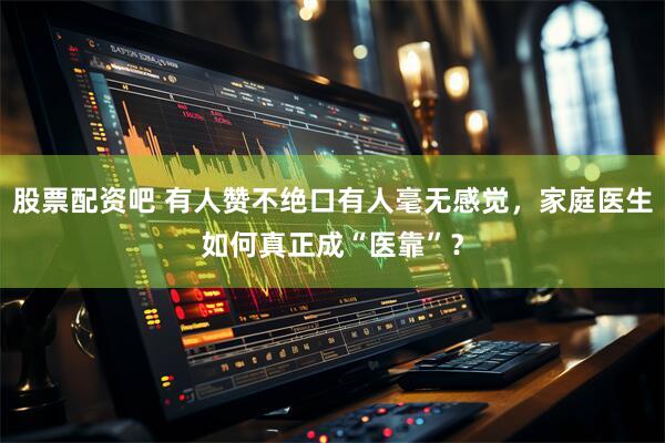 股票配资吧 有人赞不绝口有人毫无感觉，家庭医生如何真正成“医靠”？