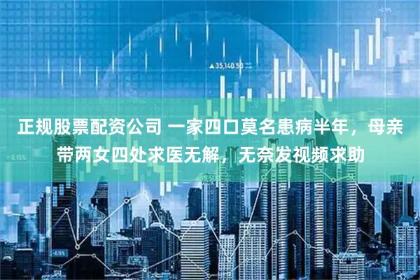 正规股票配资公司 一家四口莫名患病半年，母亲带两女四处求医无解，无奈发视频求助