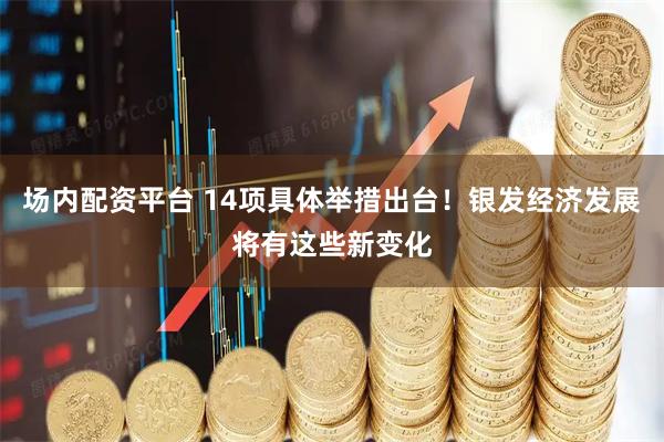 场内配资平台 14项具体举措出台！银发经济发展将有这些新变化