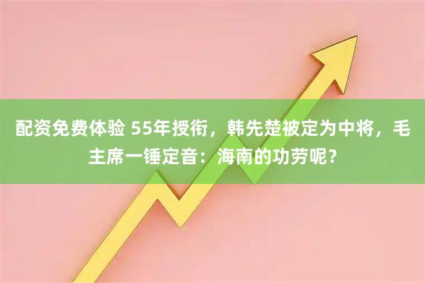 配资免费体验 55年授衔，韩先楚被定为中将，毛主席一锤定音：海南的功劳呢？