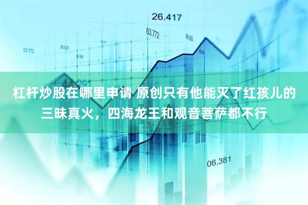 杠杆炒股在哪里申请 原创只有他能灭了红孩儿的三昧真火，四海龙王和观音菩萨都不行