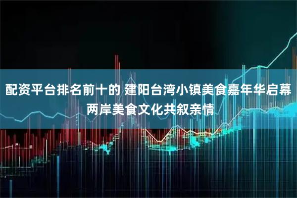 配资平台排名前十的 建阳台湾小镇美食嘉年华启幕 两岸美食文化共叙亲情
