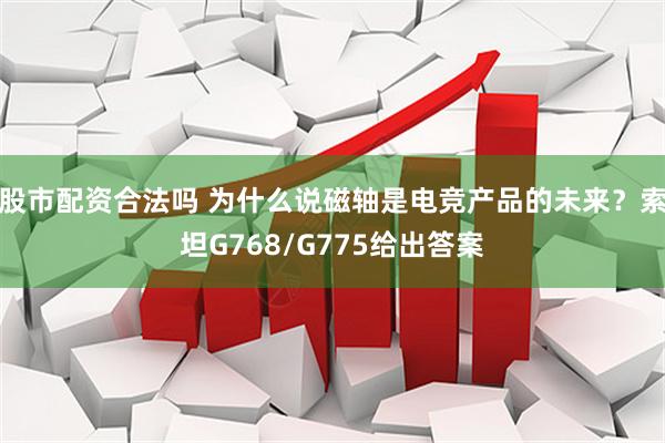 股市配资合法吗 为什么说磁轴是电竞产品的未来？索坦G768/G775给出答案