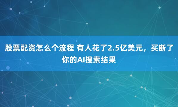 股票配资怎么个流程 有人花了2.5亿美元，买断了你的AI搜索结果