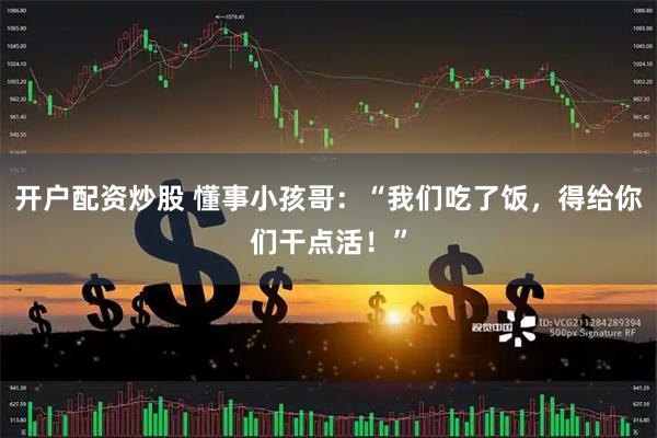 开户配资炒股 懂事小孩哥：“我们吃了饭，得给你们干点活！”